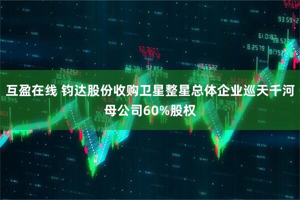 互盈在线 钧达股份收购卫星整星总体企业巡天千河母公司60%股权