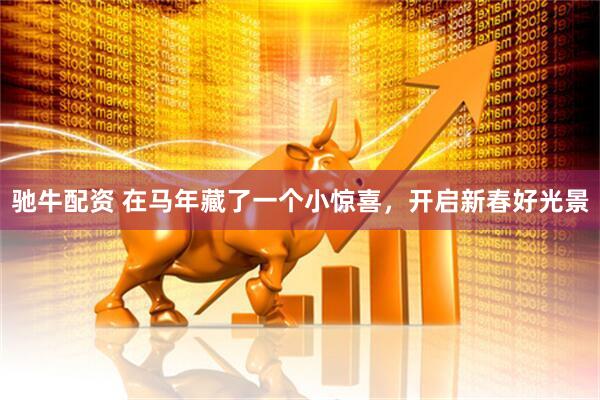 驰牛配资 在马年藏了一个小惊喜，开启新春好光景