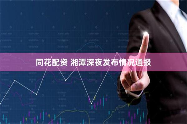 同花配资 湘潭深夜发布情况通报
