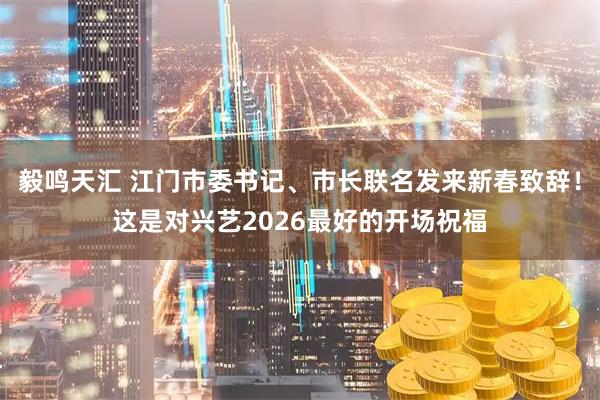 毅鸣天汇 江门市委书记、市长联名发来新春致辞！这是对兴艺2026最好的开场祝福