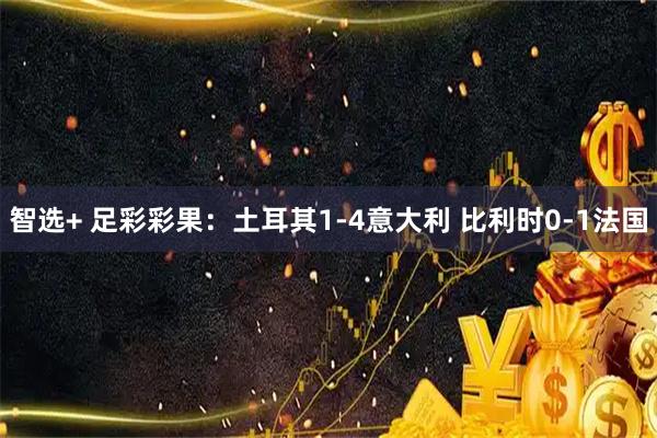 智选+ 足彩彩果：土耳其1-4意大利 比利时0-1法国
