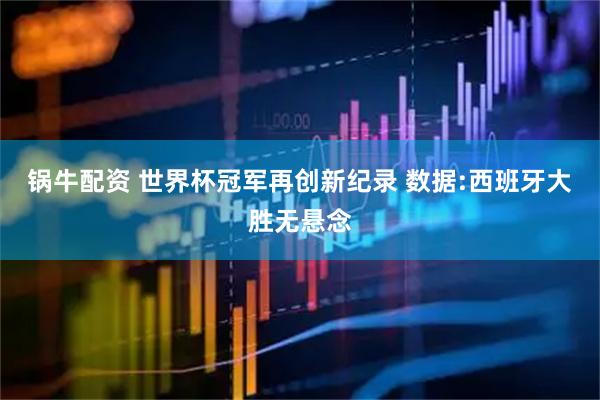 锅牛配资 世界杯冠军再创新纪录 数据:西班牙大胜无悬念