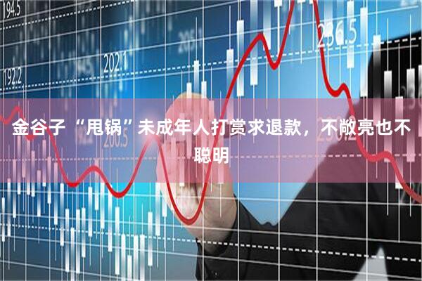 金谷子 “甩锅”未成年人打赏求退款，不敞亮也不聪明