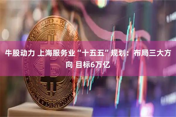 牛股动力 上海服务业“十五五”规划：布局三大方向 目标6万亿