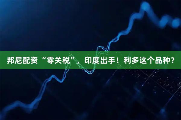 邦尼配资 “零关税”，印度出手！利多这个品种？