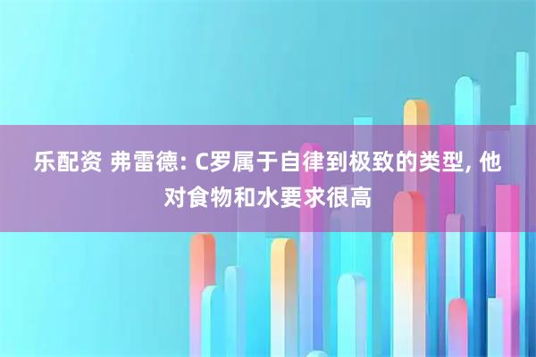 乐配资 弗雷德: C罗属于自律到极致的类型, 他对食物和水要求很高