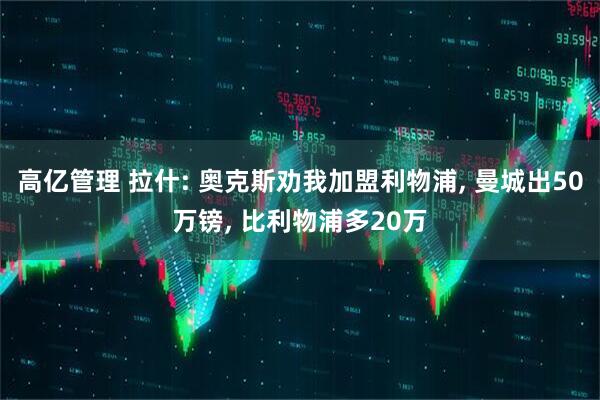高亿管理 拉什: 奥克斯劝我加盟利物浦, 曼城出50万镑, 比利物浦多20万