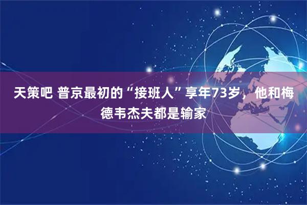 天策吧 普京最初的“接班人”享年73岁，他和梅德韦杰夫都是输家