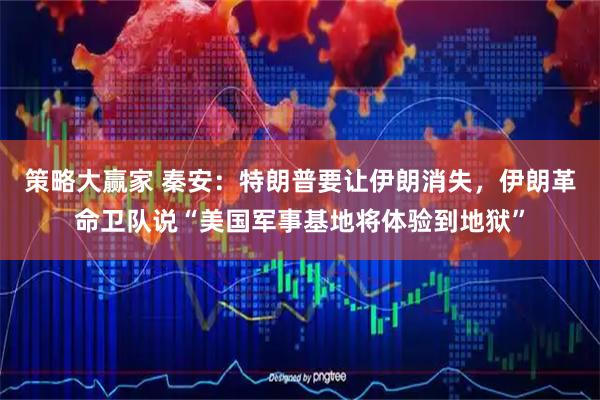 策略大赢家 秦安：特朗普要让伊朗消失，伊朗革命卫队说“美国军事基地将体验到地狱”