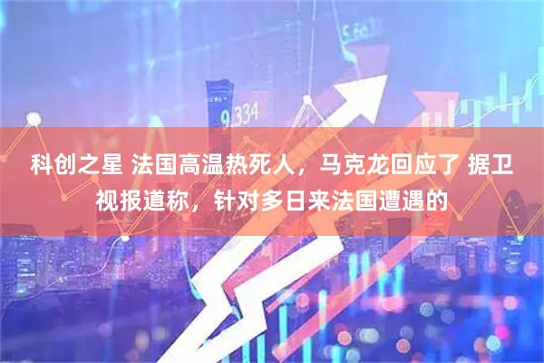 科创之星 法国高温热死人,马克龙回应了 据卫视报道称,针对多日来法国遭遇的