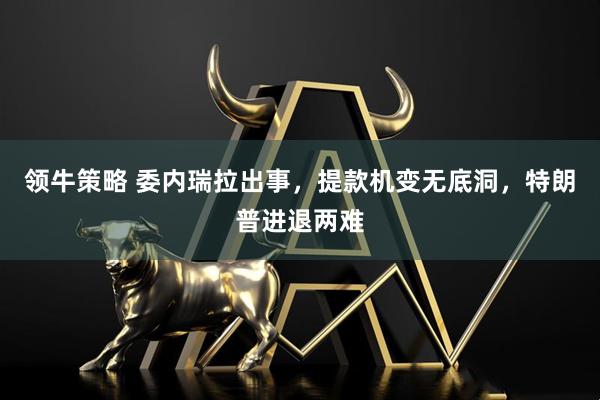 领牛策略 委内瑞拉出事,提款机变无底洞,特朗普进退两难