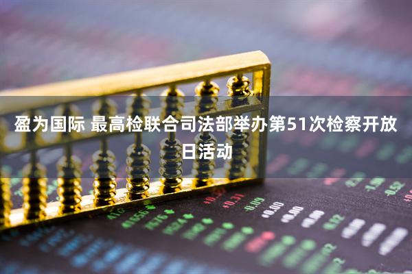 盈为国际 最高检联合司法部举办第51次检察开放日活动