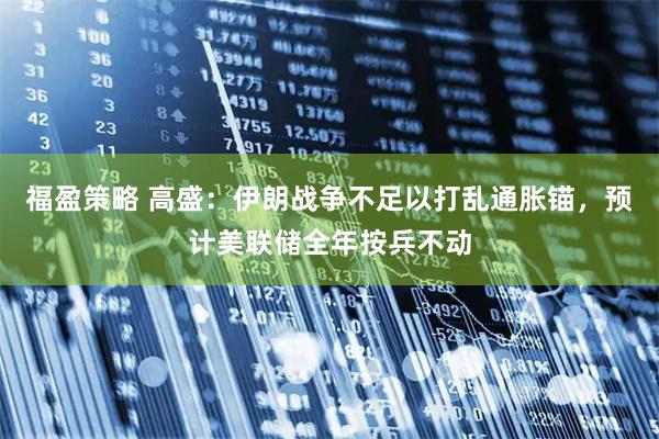 福盈策略 高盛：伊朗战争不足以打乱通胀锚，预计美联储全年按兵不动