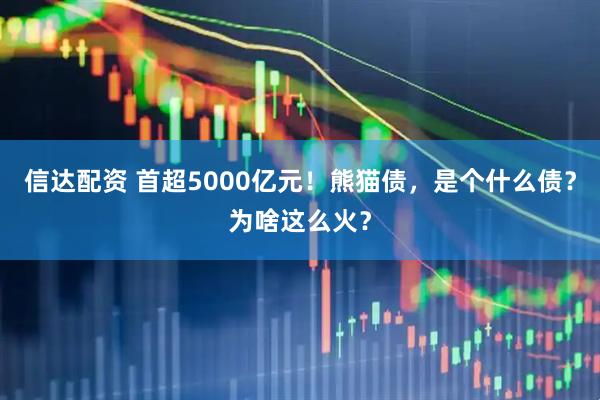 信达配资 首超5000亿元！熊猫债，是个什么债？为啥这么火？