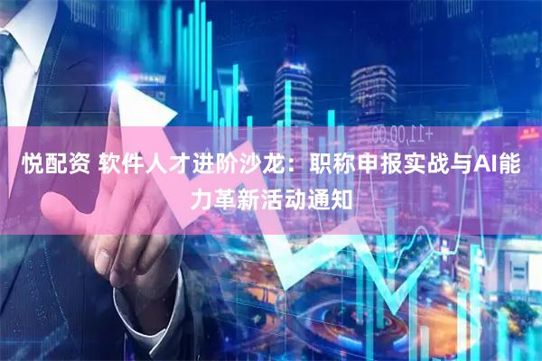 悦配资 软件人才进阶沙龙：职称申报实战与AI能力革新活动通知