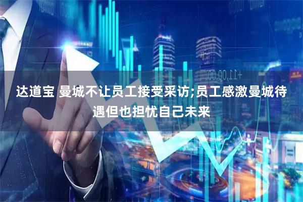达道宝 曼城不让员工接受采访;员工感激曼城待遇但也担忧自己未来
