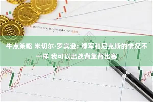 牛点策略 米切尔·罗宾逊: 绿军和尼克斯的情况不一样 我可以出战背靠背比赛