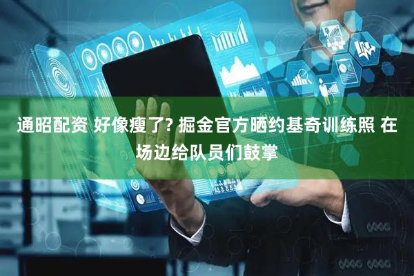 通昭配资 好像瘦了? 掘金官方晒约基奇训练照 在场边给队员们鼓掌