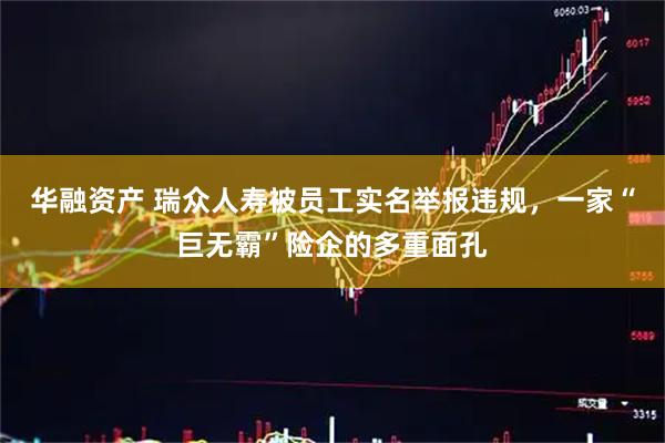 华融资产 瑞众人寿被员工实名举报违规，一家“巨无霸”险企的多重面孔