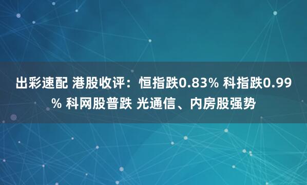 出彩速配 港股收评：恒指跌0.83% 科指跌0.99% 科网股普跌 光通信、内房股强势