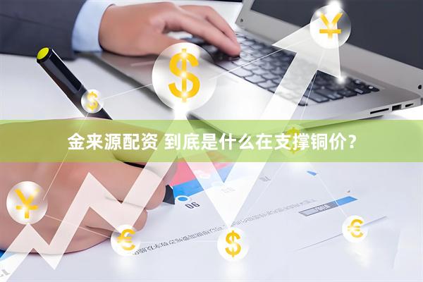 金来源配资 到底是什么在支撑铜价？