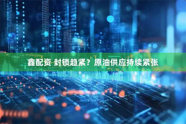 鑫配资 封锁趋紧？原油供应持续紧张
